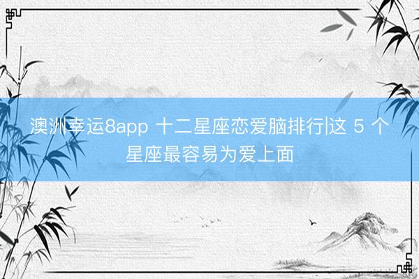 澳洲幸运8app 十二星座恋爱脑排行|这 5 个星座最容易为爱上面