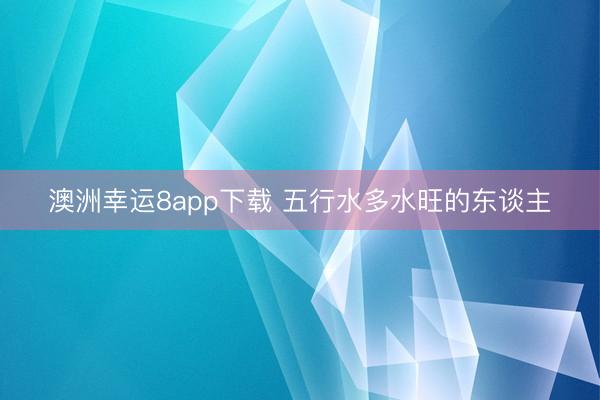 澳洲幸运8app下载 五行水多水旺的东谈主