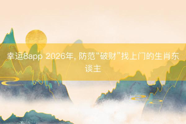 幸运8app 2026年， 防范“破财”找上门的生肖东谈主