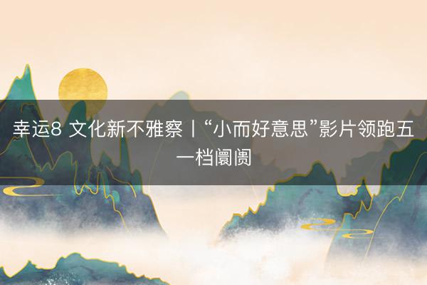 幸运8 文化新不雅察丨“小而好意思”影片领跑五一档阛阓