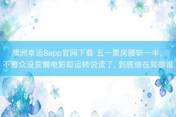 澳洲幸运8app官网下载 五一票房腰斩一半， 不雅众没变懒电影却运转说谎了， 到底谁在驾御谁