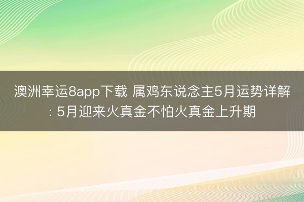 澳洲幸运8app下载 属鸡东说念主5月运势详解: 5月迎来火真金不怕火真金上升期