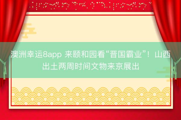 澳洲幸运8app 来颐和园看“晋国霸业”！山西出土两周时间文物来京展出