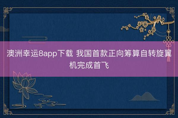 澳洲幸运8app下载 我国首款正向筹算自转旋翼机完成首飞