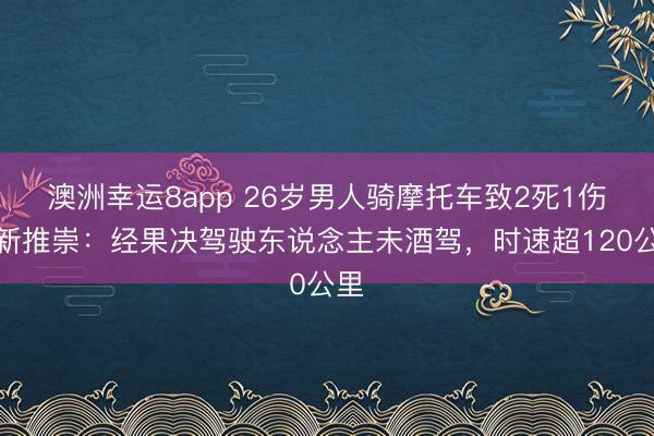 澳洲幸运8app 26岁男人骑摩托车致2死1伤案新推崇：经果决驾驶东说念主未酒驾，<a href=