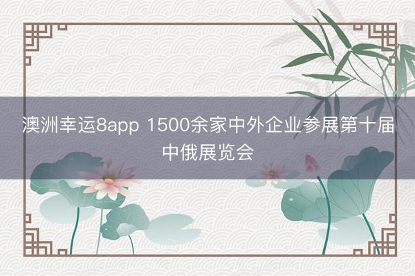 澳洲幸运8app 1500余家中外企业参展第十届中俄展览会