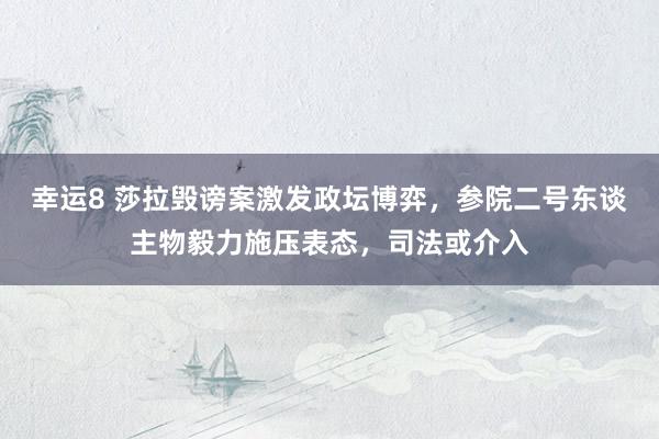 幸运8 莎拉毁谤案激发政坛博弈,参院二号东谈主物毅力施压表态,司法或介入