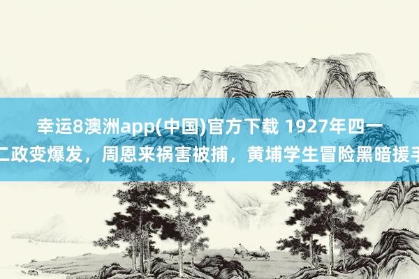 幸运8澳洲app(中国)官方下载 1927年四一二政变爆发，周恩来祸害被捕，黄埔学生冒险黑暗援手