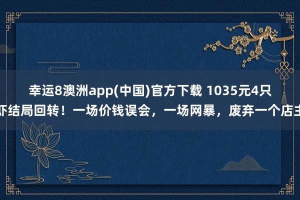 幸运8澳洲app(中国)官方下载 1035元4只虾结局回转！一场价钱误会，一场网暴，废弃一个店主