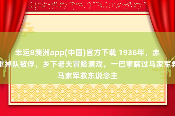 幸运8澳洲app(中国)官方下载 1936年，赤军战士病重掉队被俘，乡下老夫冒险演戏，一巴掌瞒过马家军救东说念主