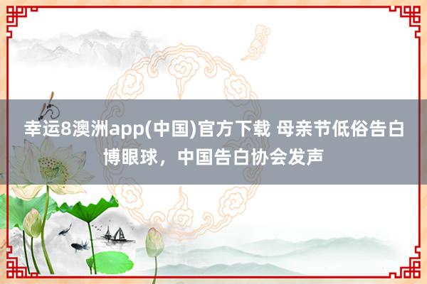幸运8澳洲app(中国)官方下载 母亲节低俗告白博眼球，中国告白协会发声