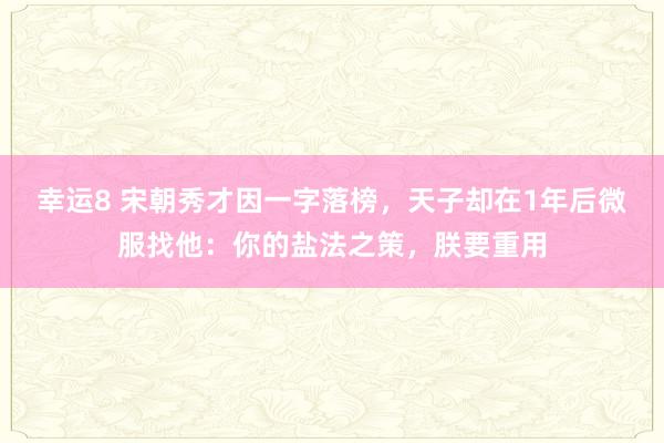 幸运8 宋朝秀才因一字落榜，天子却在1年后微服找他：你的盐法之策，朕要重用