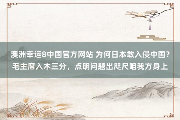 澳洲幸运8中国官方网站 为何日本敢入侵中国？毛主席入木三分，点明问题出咫尺咱我方身上