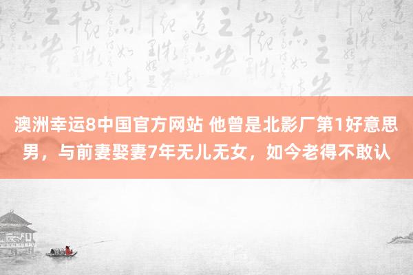 澳洲幸运8中国官方网站 他曾是北影厂第1好意思男，与前妻娶妻7年无儿无女，如今老得不敢认