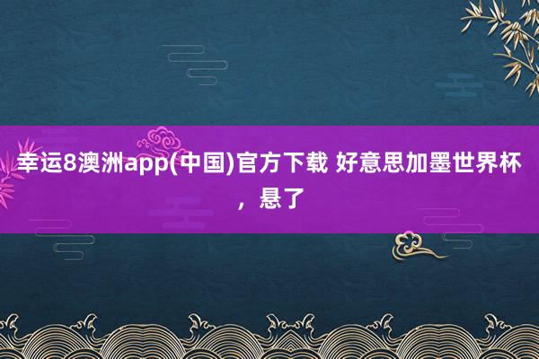 幸运8澳洲app(中国)官方下载 好意思加墨世界杯，悬了