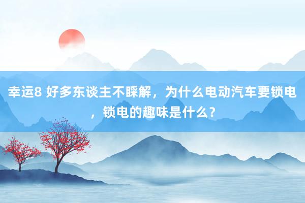 幸运8 好多东谈主不睬解，为什么电动汽车要锁电，锁电的趣味是什么？