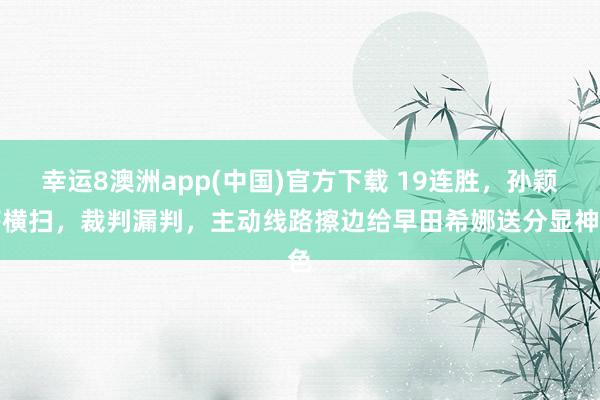 幸运8澳洲app(中国)官方下载 19连胜，孙颖莎横扫，裁判漏判，主动线路擦边给早田希娜送分显神色
