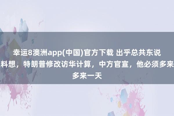 幸运8澳洲app(中国)官方下载 出乎总共东说念主料想，特朗普修改访华计算，中方官宣，他必须多来一天