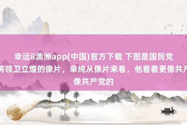 幸运8澳洲app(中国)官方下载 下图是国民党高档将领卫立煌的像片，单纯从像片来看，他看着更像共产党的