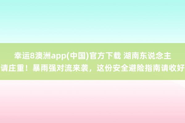 幸运8澳洲app(中国)官方下载 湖南东说念主请庄重！暴雨强对流来袭，这份安全避险指南请收好