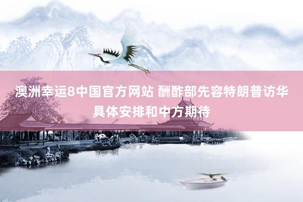 澳洲幸运8中国官方网站 酬酢部先容特朗普访华具体安排和中方期待