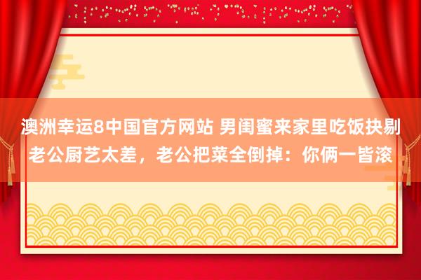 澳洲幸运8中国官方网站 男闺蜜来家里吃饭抉剔老公厨艺太差，老公把菜全倒掉：你俩一皆滚
