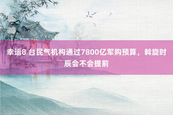 幸运8 台民气机构通过7800亿军购预算，斡旋时辰会不会提前
