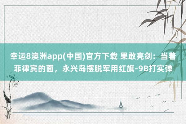 幸运8澳洲app(中国)官方下载 果敢亮剑：当着菲律宾的面，永兴岛摆脱军用红旗-9B打实弹