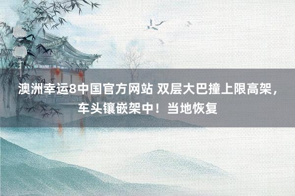 澳洲幸运8中国官方网站 双层大巴撞上限高架，车头镶嵌架中！当地恢复