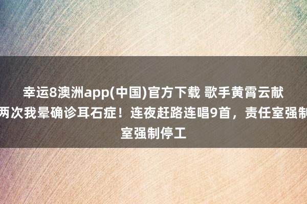 幸运8澳洲app(中国)官方下载 歌手黄霄云献艺后两次我晕确诊耳石症！连夜赶路连唱9首，责任室强制停工
