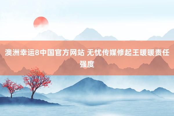 澳洲幸运8中国官方网站 无忧传媒修起王暖暖责任强度