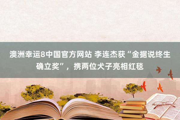 澳洲幸运8中国官方网站 李连杰获“金据说终生确立奖”，携两位犬子亮相红毯