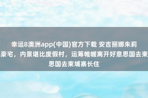 幸运8澳洲app(中国)官方下载 安吉丽娜朱莉卖洛杉矶豪宅，内景堪比度假村，运筹帷幄离开好意思国去柬埔寨长住