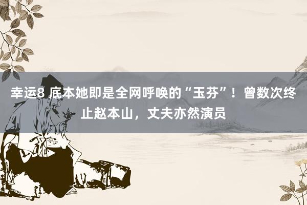 幸运8 底本她即是全网呼唤的“玉芬”！曾数次终止赵本山，丈夫亦然演员
