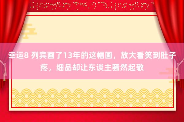 幸运8 列宾画了13年的这幅画，放大看笑到肚子疼，细品却让东谈主骚然起敬