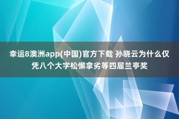 幸运8澳洲app(中国)官方下载 孙晓云为什么仅凭八个大字松懈拿劣等四届兰亭奖