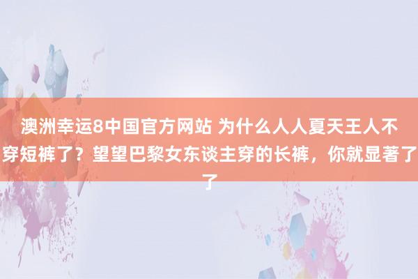 澳洲幸运8中国官方网站 为什么人人夏天王人不穿短裤了？望望巴黎女东谈主穿的长裤，你就显著了