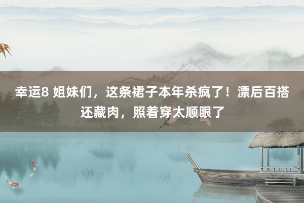 幸运8 姐妹们，这条裙子本年杀疯了！漂后百搭还藏肉，照着穿太顺眼了
