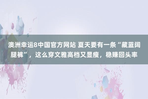 澳洲幸运8中国官方网站 夏天要有一条“藏蓝阔腿裤”，这么穿文雅高档又显瘦，稳赚回头率