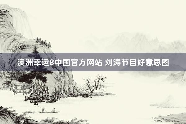 澳洲幸运8中国官方网站 刘涛节目好意思图