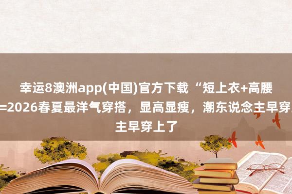 幸运8澳洲app(中国)官方下载 “短上衣+高腰裙”=2026春夏最洋气穿搭，显高显瘦，潮东说念主早穿上了