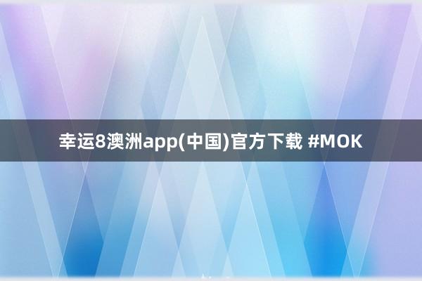 幸运8澳洲app(中国)官方下载 #MOK