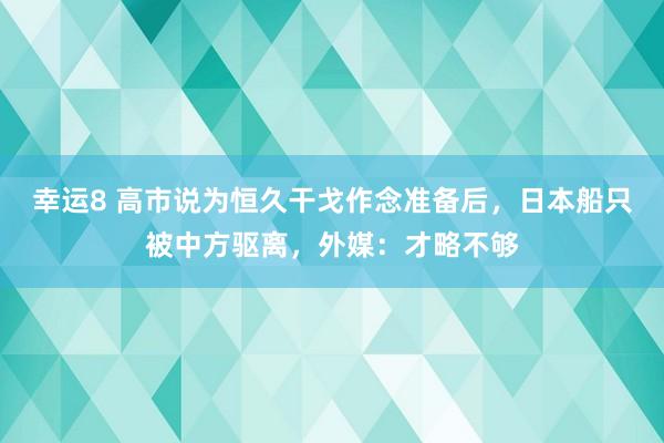 幸运8 高市说为恒久干戈作念准备后，日本船只被中方驱离，外媒：才略不够