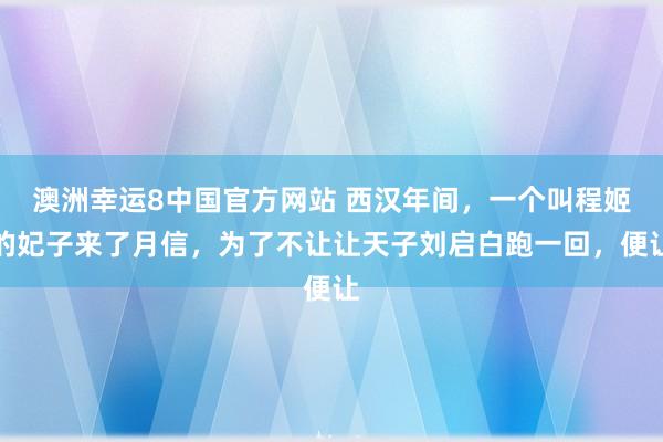 澳洲幸运8中国官方网站 西汉年间，一个叫程姬的妃子来了月信，为了不让让天子刘启白跑一回，便让