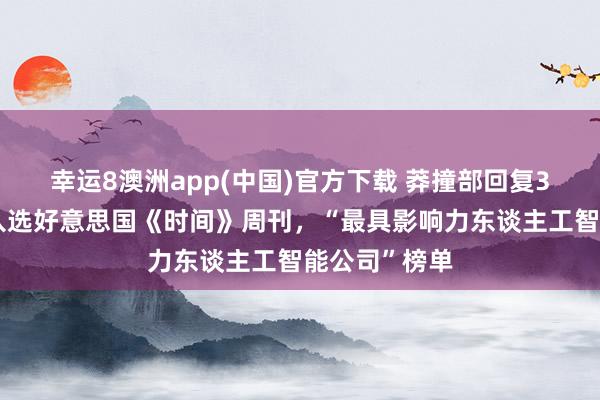 幸运8澳洲app(中国)官方下载 莽撞部回复3家中国企业入选好意思国《时间》周刊，“最具影响力东谈主工智能公司”榜单