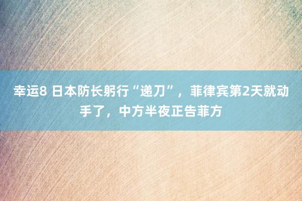 幸运8 日本防长躬行“递刀”，菲律宾第2天就动手了，中方半夜正告菲方
