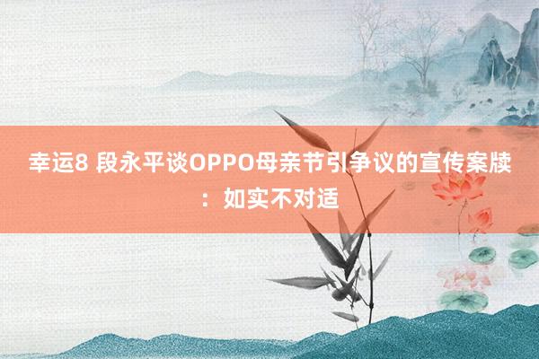 幸运8 段永平谈OPPO母亲节引争议的宣传案牍：如实不对适