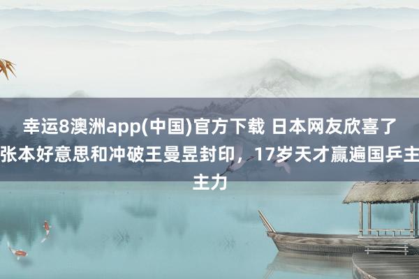 幸运8澳洲app(中国)官方下载 日本网友欣喜了！张本好意思和冲破王曼昱封印，17岁天才赢遍国乒主力