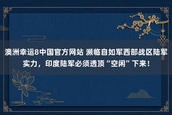 澳洲幸运8中国官方网站 濒临自如军西部战区陆军实力，印度陆军必须透顶“空闲”下来！