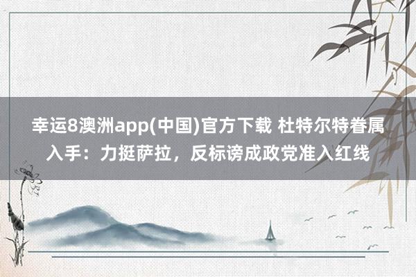 幸运8澳洲app(中国)官方下载 杜特尔特眷属入手：力挺萨拉，反标谤成政党准入红线